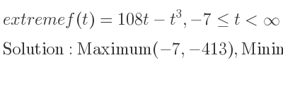 The extreme f(t)=108t-t^3,-7<= t<infinity is Maximum(-7,-413),Minimum(-6,-432),Maximum(6,432)